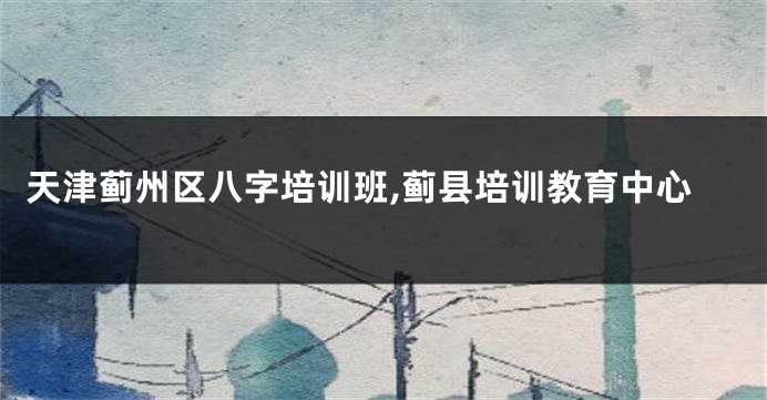 天津蓟州区八字培训班,蓟县培训教育中心