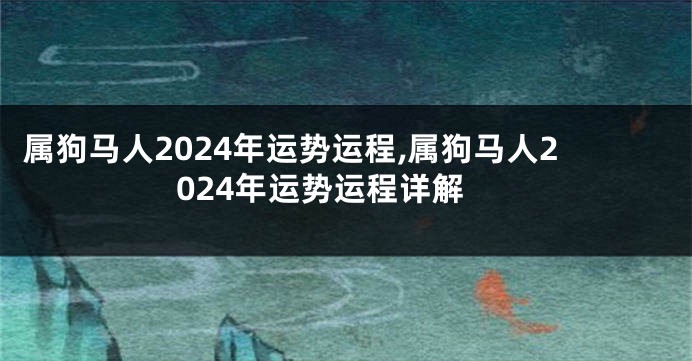 属狗马人2024年运势运程,属狗马人2024年运势运程详解