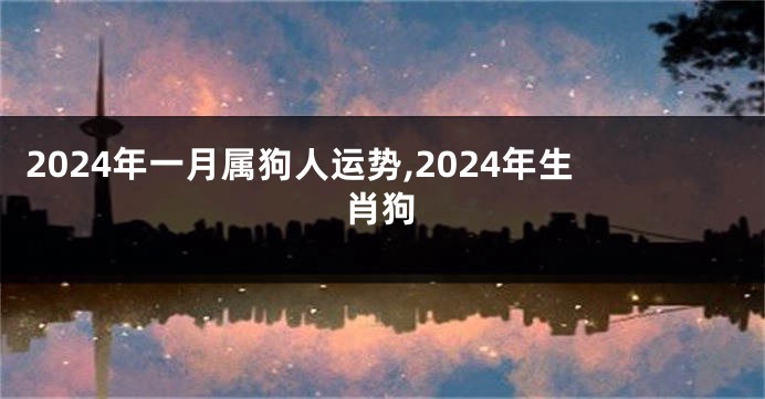 2024年一月属狗人运势,2024年生肖狗