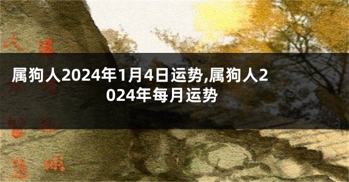 属狗人2024年1月4日运势,属狗人2024年每月运势