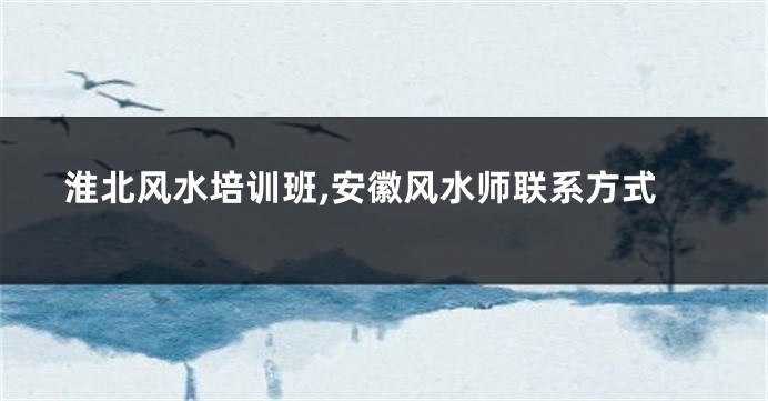 淮北风水培训班,安徽风水师联系方式