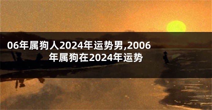 06年属狗人2024年运势男,2006年属狗在2024年运势