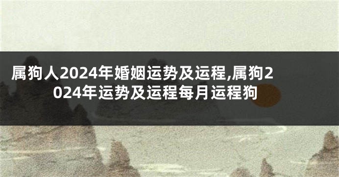 属狗人2024年婚姻运势及运程,属狗2024年运势及运程每月运程狗