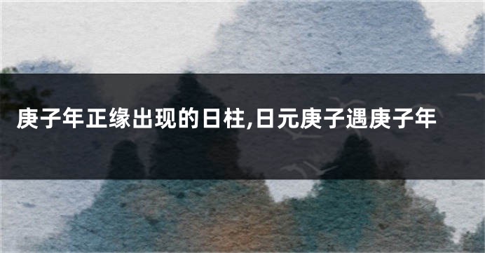 庚子年正缘出现的日柱,日元庚子遇庚子年