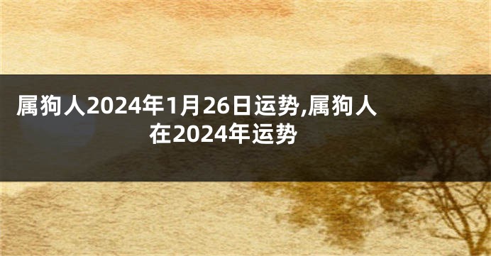 属狗人2024年1月26日运势,属狗人在2024年运势