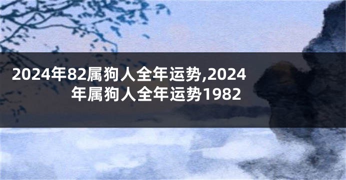 2024年82属狗人全年运势,2024年属狗人全年运势1982