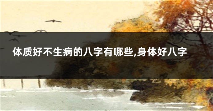 体质好不生病的八字有哪些,身体好八字
