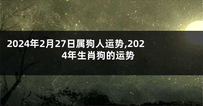 2024年2月27日属狗人运势,2024年生肖狗的运势