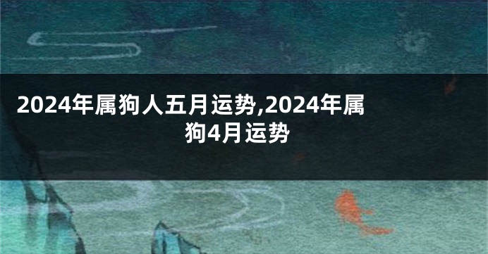 2024年属狗人五月运势,2024年属狗4月运势