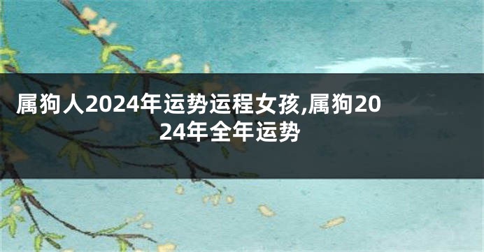 属狗人2024年运势运程女孩,属狗2024年全年运势