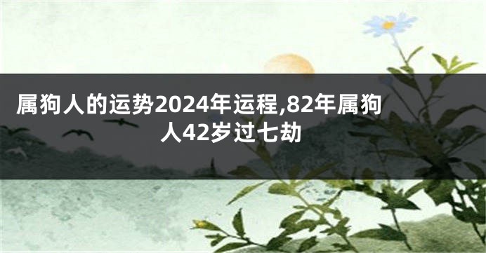 属狗人的运势2024年运程,82年属狗人42岁过七劫