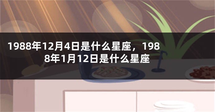 1988年12月4日是什么星座，1988年1月12日是什么星座