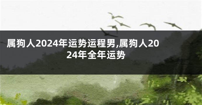 属狗人2024年运势运程男,属狗人2024年全年运势