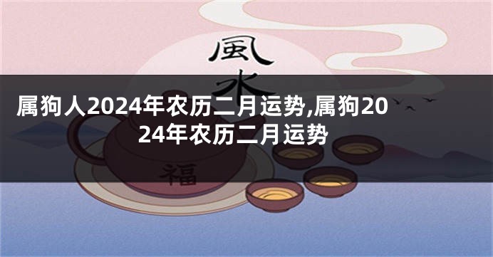 属狗人2024年农历二月运势,属狗2024年农历二月运势