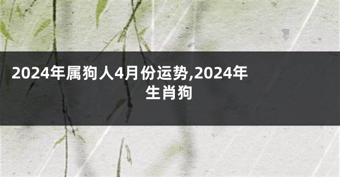 2024年属狗人4月份运势,2024年生肖狗