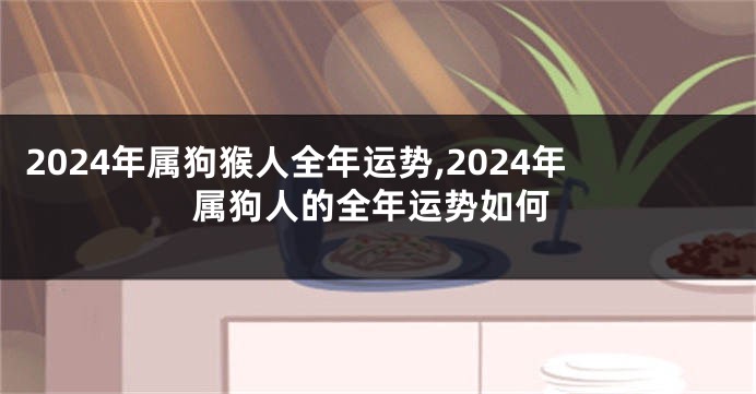 2024年属狗猴人全年运势,2024年属狗人的全年运势如何