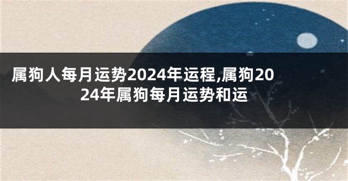 属狗人每月运势2024年运程,属狗2024年属狗每月运势和运