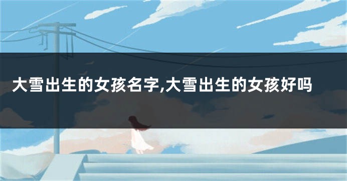 大雪出生的女孩名字,大雪出生的女孩好吗