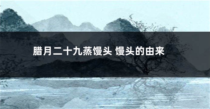 腊月二十九蒸馒头 馒头的由来