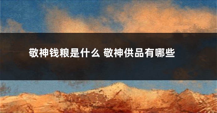 敬神钱粮是什么 敬神供品有哪些