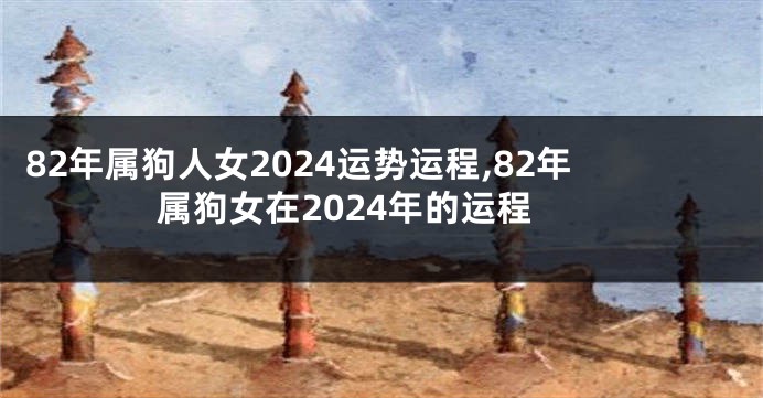 82年属狗人女2024运势运程,82年属狗女在2024年的运程