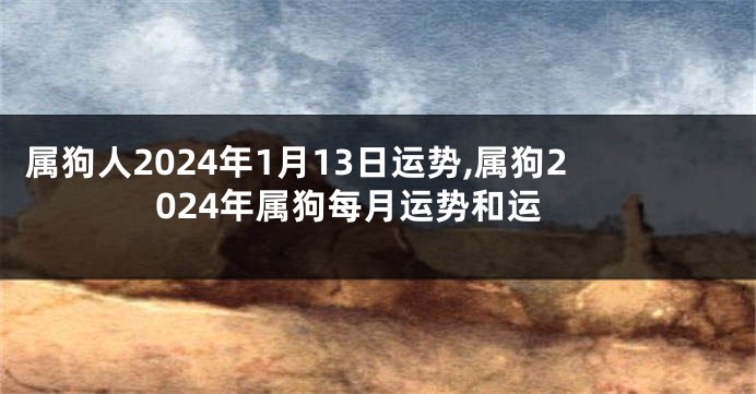 属狗人2024年1月13日运势,属狗2024年属狗每月运势和运