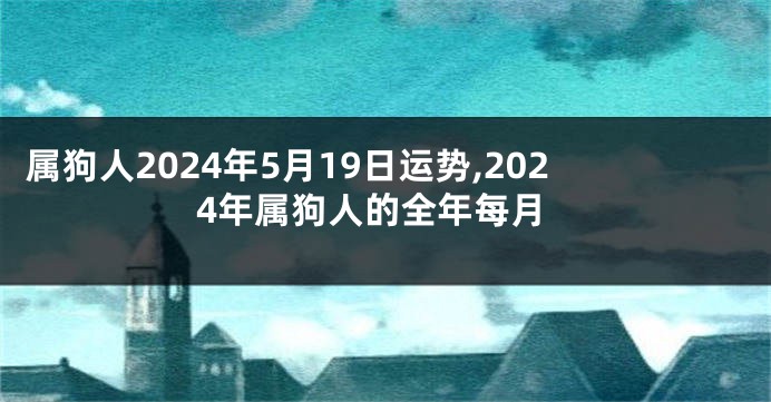 属狗人2024年5月19日运势,2024年属狗人的全年每月