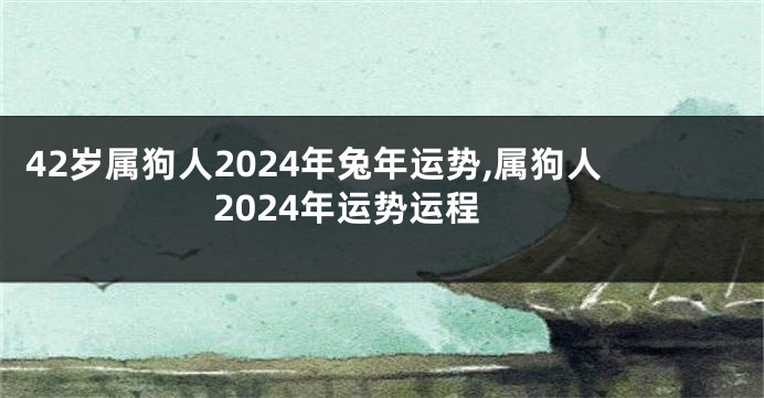 42岁属狗人2024年兔年运势,属狗人2024年运势运程