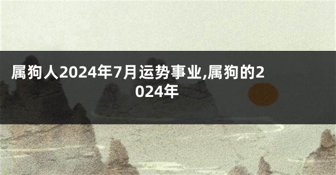 属狗人2024年7月运势事业,属狗的2024年