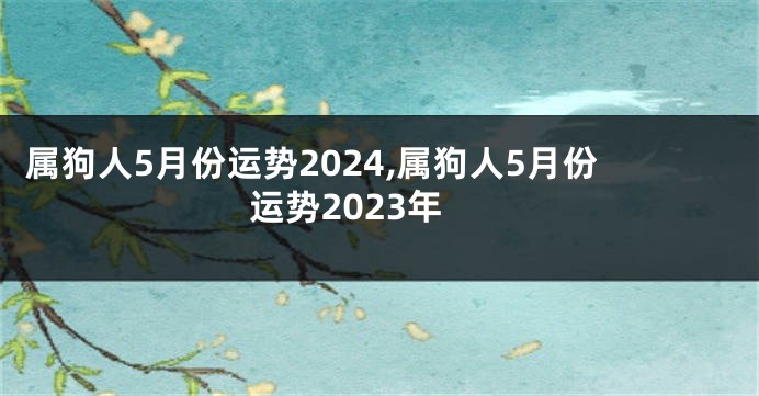 属狗人5月份运势2024,属狗人5月份运势2023年