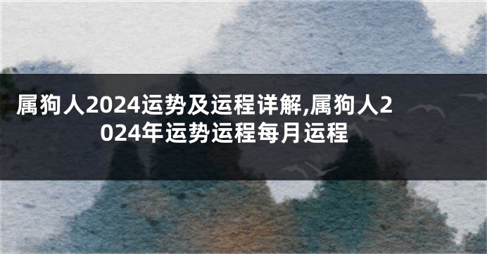 属狗人2024运势及运程详解,属狗人2024年运势运程每月运程