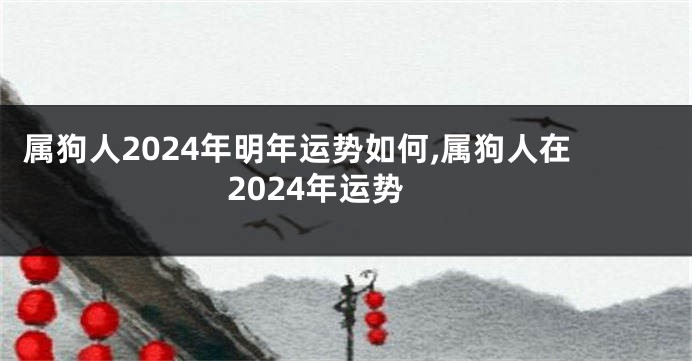 属狗人2024年明年运势如何,属狗人在2024年运势