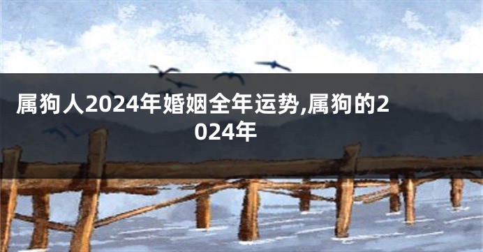 属狗人2024年婚姻全年运势,属狗的2024年