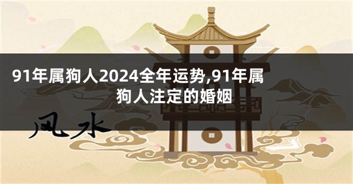 91年属狗人2024全年运势,91年属狗人注定的婚姻