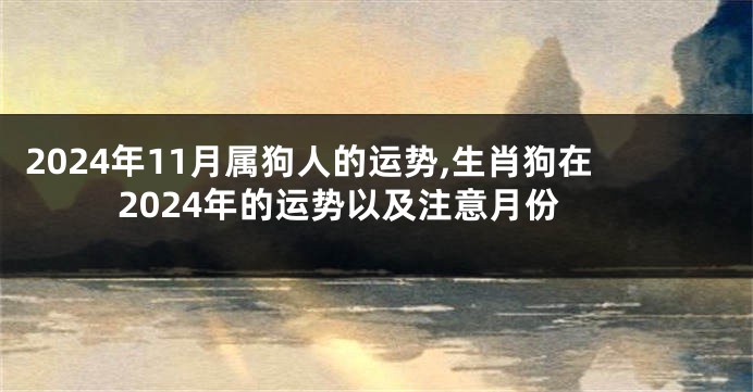 2024年11月属狗人的运势,生肖狗在2024年的运势以及注意月份