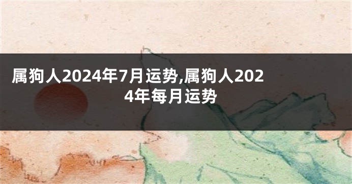 属狗人2024年7月运势,属狗人2024年每月运势