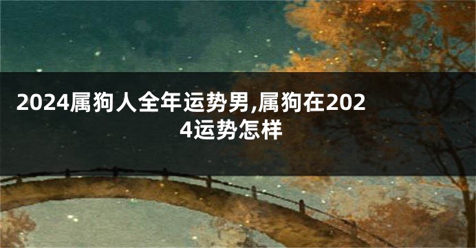2024属狗人全年运势男,属狗在2024运势怎样