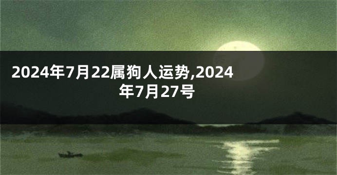 2024年7月22属狗人运势,2024年7月27号