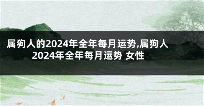 属狗人的2024年全年每月运势,属狗人2024年全年每月运势 女性