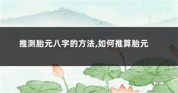 推测胎元八字的方法,如何推算胎元