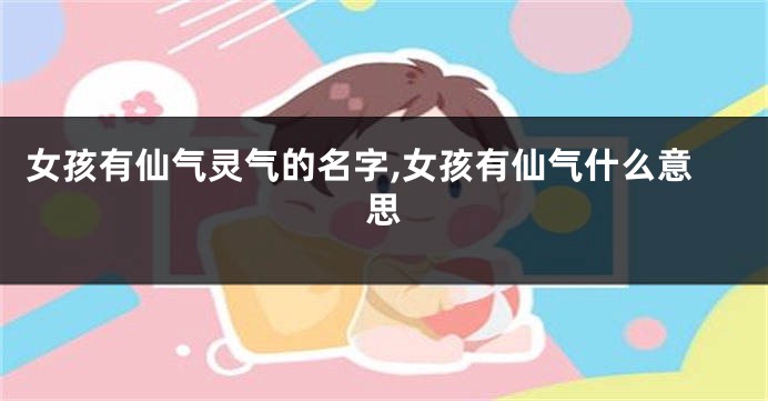女孩有仙气灵气的名字,女孩有仙气什么意思