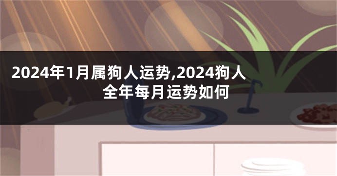 2024年1月属狗人运势,2024狗人全年每月运势如何