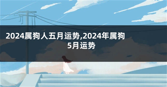 2024属狗人五月运势,2024年属狗5月运势