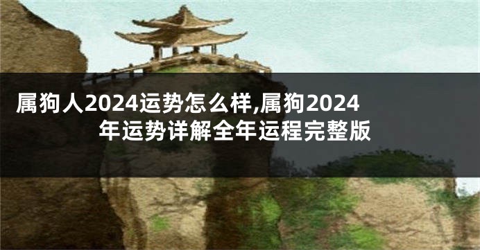 属狗人2024运势怎么样,属狗2024年运势详解全年运程完整版