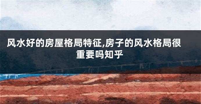 风水好的房屋格局特征,房子的风水格局很重要吗知乎