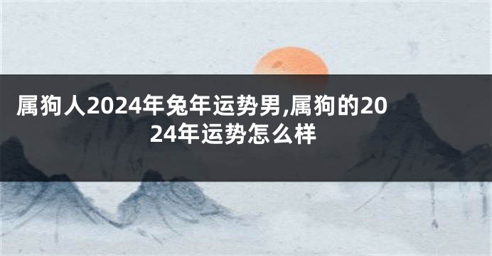 属狗人2024年兔年运势男,属狗的2024年运势怎么样