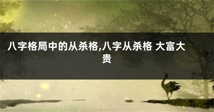 八字格局中的从杀格,八字从杀格 大富大贵