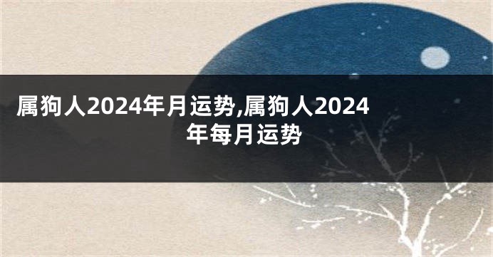 属狗人2024年月运势,属狗人2024年每月运势