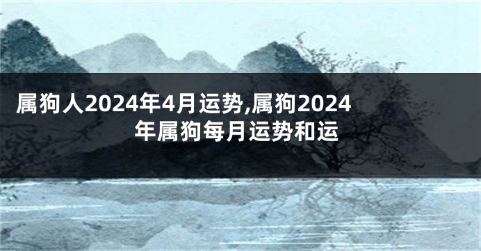 属狗人2024年4月运势,属狗2024年属狗每月运势和运
