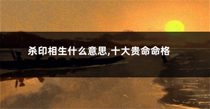 杀印相生什么意思,十大贵命命格